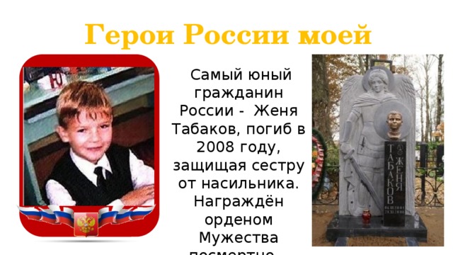 Герои России моей  Самый юный гражданин России - Женя Табаков, погиб в 2008 году, защищая сестру от насильника. Награждён орденом Мужества посмертно. Ему было всего лишь 7 лет.  