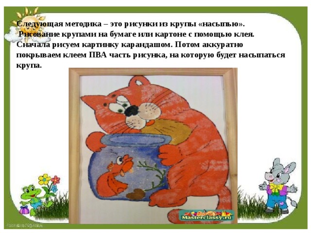 Следующая методика – это рисунки из крупы «насыпью».   Рисование крупами на бумаге или картоне с помощью клея. Сначала рисуем картинку карандашом. Потом аккуратно покрываем клеем ПВА часть рисунка, на которую будет насыпаться крупа.  