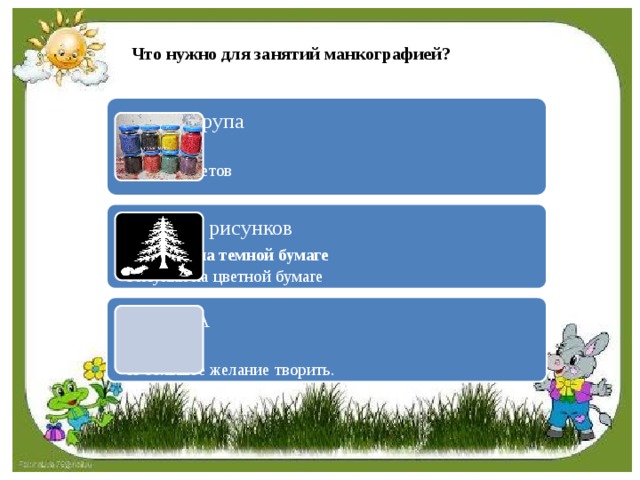 Что нужно для занятий манкографией? Манная крупа белая Разных цветов белая Разных цветов Шаблоны рисунков Рисунки на темной бумаге Рисунки на цветной бумаге Рисунки на темной бумаге Рисунки на цветной бумаге Клей ПВА Кисточка И большое желание творить. Кисточка И большое желание творить. 