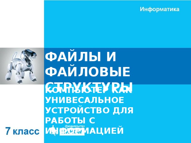 ФАЙЛЫ И ФАЙЛОВЫЕ СТРУКТУРЫ КОМПЬЮТЕР КАК УНИВЕСАЛЬНОЕ УСТРОЙСТВО ДЛЯ РАБОТЫ С ИНФОРМАЦИЕЙ