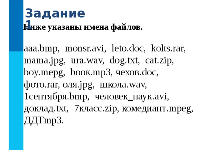 Задание 1 Ниже указаны имена файлов. aaa.bmp, monsr.avi, leto.doc, kolts.rar, mama.jpg, ura.wav, dog.txt, cat.zip, boy.mepg, b оок. mp3 , чехов .doc, фото .rar, оля .jpg, школа .wav, 1сентября .bmp, человек_паук .avi, доклад .txt, 7класс .zip, комедиант .mpeg, ДДТ mp3.