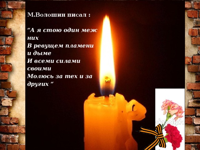М.Волошин писал :  “ А я стою один меж них  В ревущем пламени и дыме  И всеми силами своими  Молюсь за тех и за других “