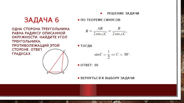 Задача 6 Решение задачи По теореме синусов Тогда Ответ: 30 Вернуться к выбору задачи Одна сторона треугольника равна радиусу описанной окружности. Найдите угол треугольника, противолежащий этой стороне. Ответ дайте в градусах 