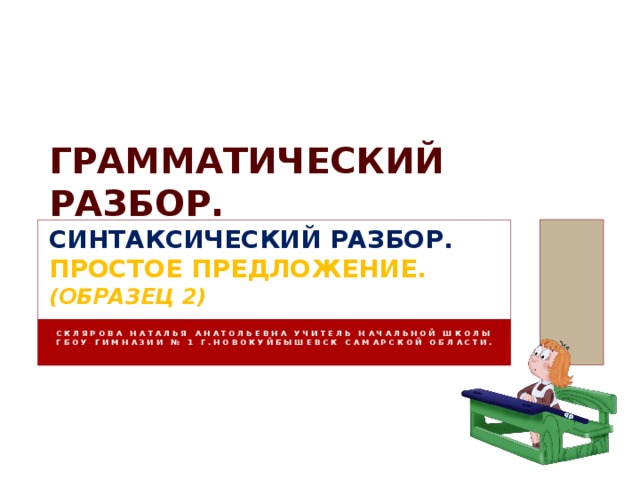 Грамматический разбор.  синтаксический разбор.  Простое предложение. (Образец 2) Склярова Наталья анатольевна учитель начальной школы ГБОУ гимназии № 1 г.Новокуйбышевск Самарской области. 