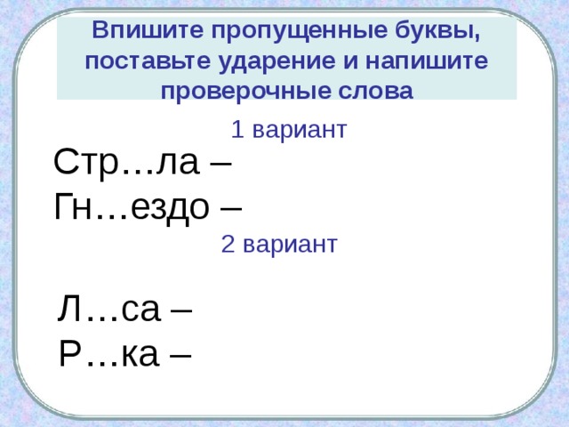 Впишите пропущенные буквы, поставьте ударение и напишите проверочные слова 1 вариант  Стр…ла – Гн…ездо – 2 вариант Л…са – Р…ка – 