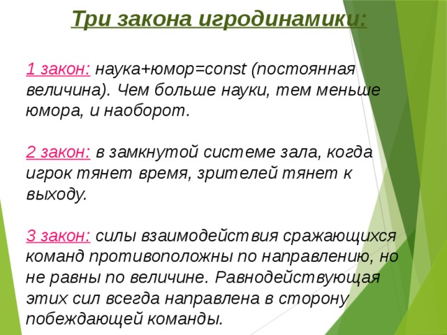 Три закона игродинамики:  1 закон: наука+юмор=соnst (постоянная величина). Чем больше науки, тем меньше юмора, и наоборот.  2 закон: в замкнутой системе зала, когда игрок тянет время, зрителей тянет к выходу.  3 закон: силы взаимодействия сражающихся команд противоположны по направлению, но не равны по величине. Равнодействующая этих сил всегда направлена в сторону побеждающей команды. 