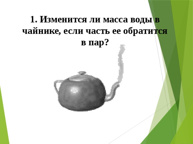 1. Изменится ли масса воды в чайнике, если часть ее обратится в пар? 