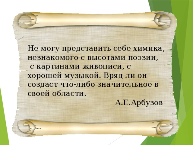 Не могу представить себе химика, незнакомого с высотами поэзии,  с картинами живописи, с хорошей музыкой. Вряд ли он создаст что-либо значительное в своей области.  А.Е.Арбузов 