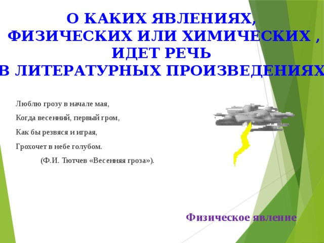 О каких явлениях, физических или химических , идет речь в литературных произведениях Люблю грозу в начале мая, Когда весенний, первый гром, Как бы резвяся и играя, Грохочет в небе голубом.  (Ф.И. Тютчев «Весенняя гроза»). Физическое явление 