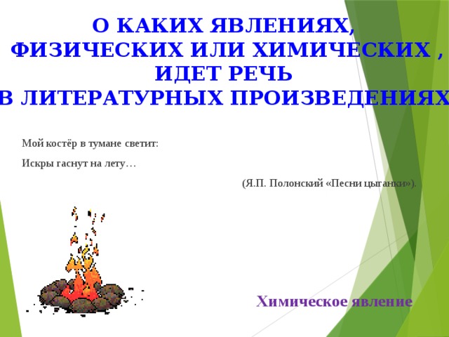 О каких явлениях, физических или химических , идет речь в литературных произведениях Мой костёр в тумане светит: Искры гаснут на лету…  (Я.П. Полонский «Песни цыганки»). Химическое явление 