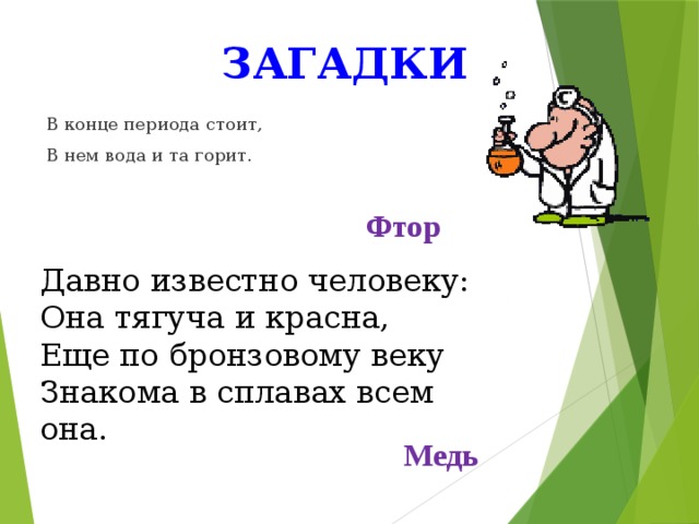 загадки В конце периода стоит, В нем вода и та горит. Фтор Давно известно человеку: Она тягуча и красна, Еще по бронзовому веку Знакома в сплавах всем она. Медь 