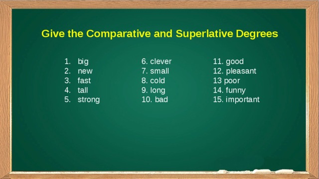 Give the Comparative and Superlative Degrees big new fast tall strong 6. clever 11. good 7. small 12. pleasant 8. cold 13 poor 9. long 14. funny 10. bad 15. important 