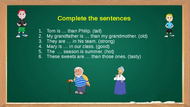 Complete the sentences Tom is … than Philip. (tall) My grandfather is … than my grandmother. (old) They are … in his team. (strong) Mary is … in our class. (good) The … season is summer. (hot) These sweets are … than those ones. (tasty) 