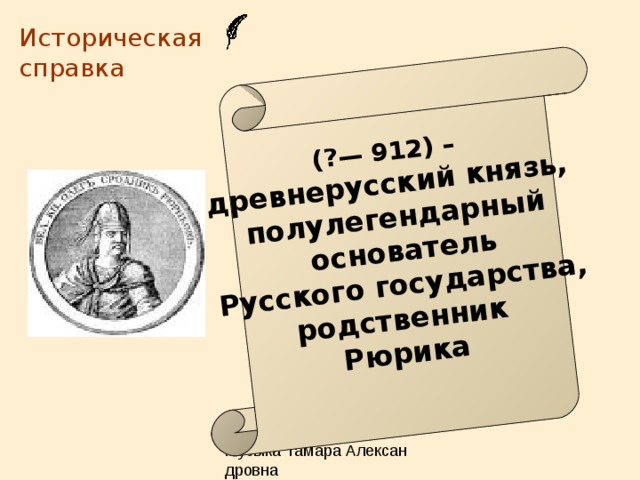 (?— 912) – древнерусский князь, полулегендарный  основатель  Русского государства, родственник Рюрика  Историческая справка 