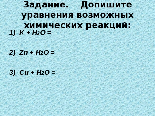 Задание.  Допишите уравнения  возможных химических реакций: 1) K + Н 2 О =  2 ) Zn + Н 2 О =  3 ) Cu + Н 2 О =  
