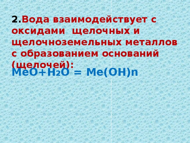 2 . Вода взаимодействует с оксидами  щелочных и щелочноземельных металлов с образованием оснований (щелочей):   МеО + Н 2 О = Ме(ОН) n     