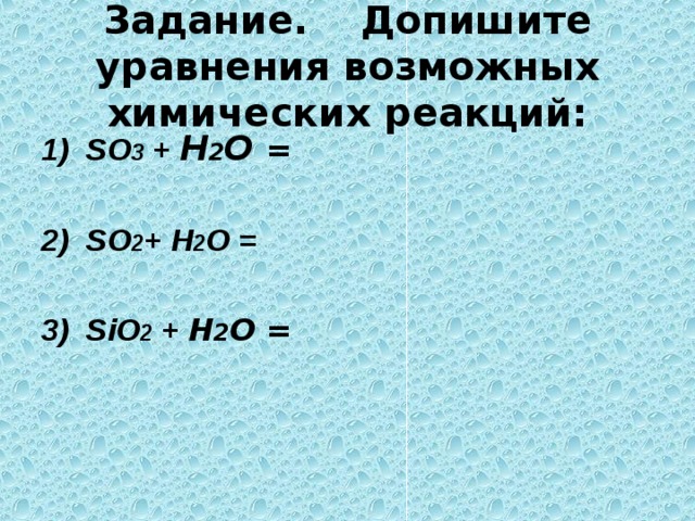 Задание.  Допишите уравнения  возможных химических реакций: 1) SO 3 + Н 2 О  =  2) SO 2 + Н 2 О =  3) SiO 2 + Н 2 О = 