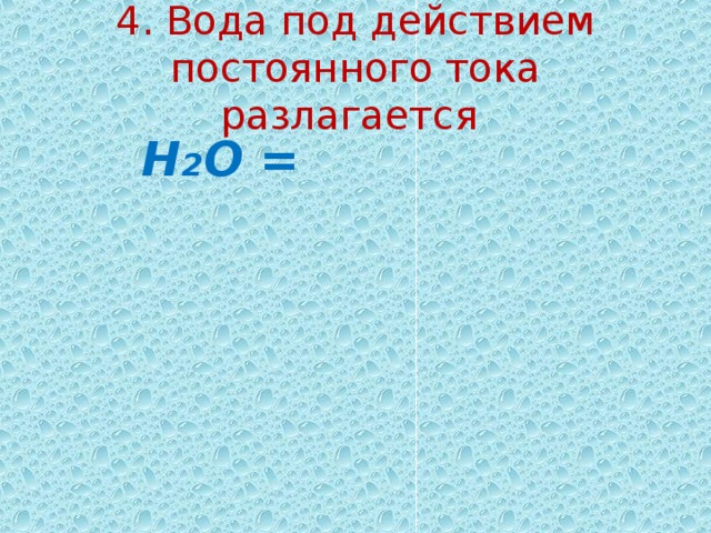 4 . Вода под действием постоянного тока разлагается  Н 2 О =  