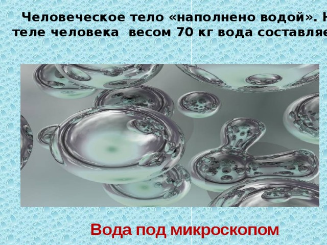 Вода под микроскопом  Человеческое тело «наполнено водой». Например, в теле человека весом 70 кг вода составляет 49 кг. 