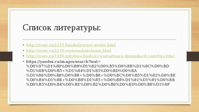 Список литературы: http:// zreni.ru/2215-binokulyarnoe-zrenie.html http:// zreni.ru/2216-cvetooschuschenie.html http:// zreni.ru/1459-zritelnye-funkcii-i-vozrastnaya-dinamika-ih-razvitiya.html https://yandex.ru/images/search?text=%D0%97%D1%80%D0%B8%D1%82%D0%B5%D0%BB%D1%8C%D0%BD%D1%8B%D0%B5+%D1%84%D1%83%D0%BD%D0%BA%D1%86%D0%B8%D0%B8+%D0%B8+%D0%BC%D0%B5%D1%82%D0%BE%D0%B4%D1%8B+%D0%B8%D1%85+%D0%B8%D1%81%D1%81%D0%BB%D0%B5%D0%B4%D0%BE%D0%B2%D0%B0%D0%BD%D0%B8%D1%8F 