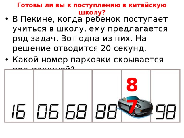 Готовы ли вы к поступлению в китайскую школу? В Пекине, когда ребенок поступает учиться в школу, ему предлагается ряд задач. Вот одна из них. На решение отводится 20 секунд. Какой номер парковки скрывается под машиной? 87 