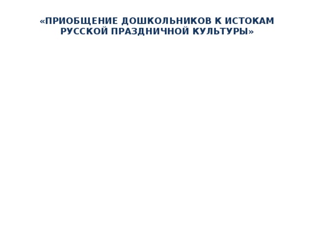 «Приобщение дошкольников к истокам русской праздничной культуры» Актуальность: снижение интереса, уважительного отношения к народной культуре, поддержанию традиций. Задачи: Цель: формирование первоначальных представлений о народных праздниках, истории и жизни русского народа. 