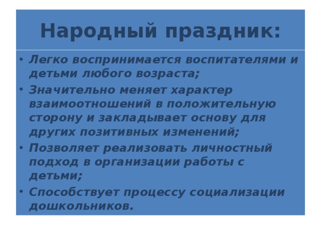 Народный праздник: Легко воспринимается воспитателями и детьми любого возраста; Значительно меняет характер взаимоотношений в положительную сторону и закладывает основу для других позитивных изменений; Позволяет реализовать личностный подход в организации работы с детьми; Способствует процессу социализации дошкольников. 