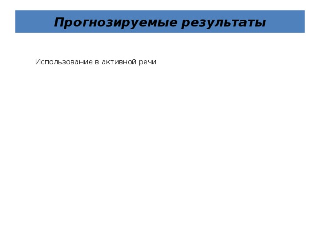 Прогнозируемые результаты Использование в активной речи Использование в активной речи Умение детей играть в русские народные игры, используя считалки. Умение детей играть в русские народные игры, используя считалки. Осмысленное и активное участие детей в народных праздниках (знают название праздника, поют песни, частушки, и др.) Осмысленное и активное участие детей в народных праздниках (знают название праздника, поют песни, частушки, и др.) Использование атрибутов народной культуры в самостоятельной деятельности. Использование атрибутов народной культуры в самостоятельной деятельности. Знание народных сказок, узнавание сказочных героев в произведениях Знание народных сказок, узнавание сказочных героев в произведениях 