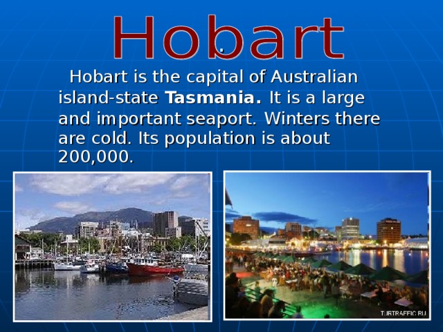 .  Hobart is the capital of Australian island-state  Tasmania.  It is a large and important seaport.  Winters there are cold. Its population is about 200,000. 