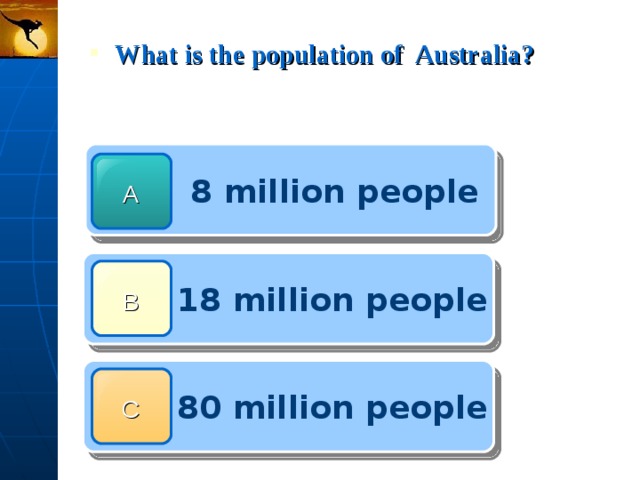  What is the population of Australia?  8 million people A  18 million people B  80 million people C 
