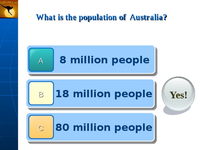  What is the population of Australia?  8 million people A  18 million people Yes! B  80 million people C 