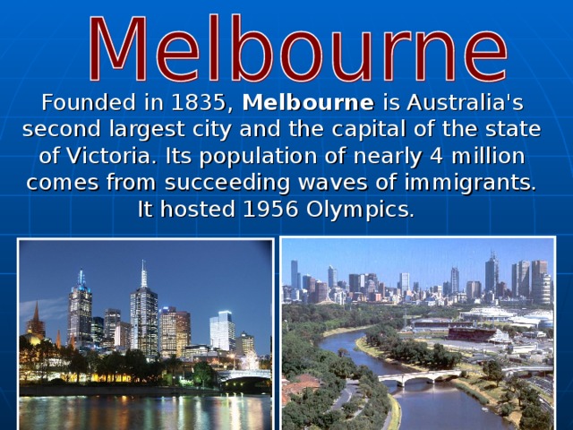 Founded in 1835, Melbourne is Australia's second largest city and the capital of the state of Victoria. Its population of nearly 4 million comes from succeeding waves of immigrants. It hosted 1956 Olympics.  