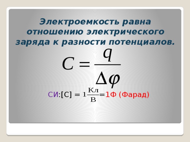 Электроемкость равна отношению электрического заряда к разности потенциалов. СИ :[C] = = 1Ф (Фарад) 