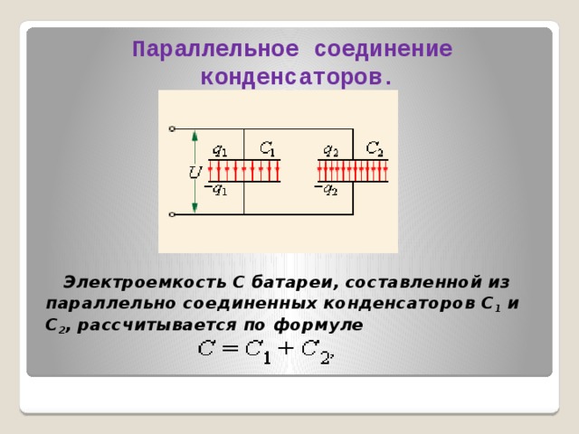 Параллельное соединение конденсаторов.     Электроемкость C батареи, составленной из параллельно соединенных конденсаторов C 1 и C 2 , рассчитывается по формуле      