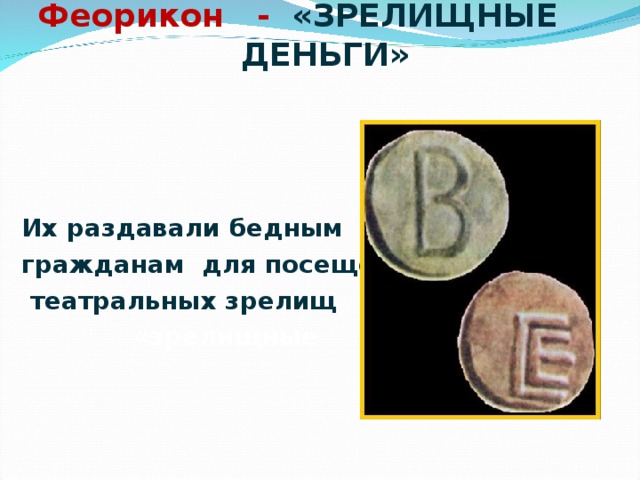    Феорикон -  «ЗРЕЛИЩНЫЕ ДЕНЬГИ»   Их раздавали бедным гражданам для посещения  театральных зрелищ  «зрелищные  