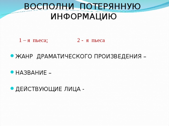  ВОСПОЛНИ ПОТЕРЯННУЮ ИНФОРМАЦИЮ  1 – я пьеса; 2 - я пьеса  1 – я пьеса; 2 - я пьеса ЖАНР ДРАМАТИЧЕСКОГО ПРОИЗВЕДЕНИЯ –  НАЗВАНИЕ –  ДЕЙСТВУЮЩИЕ ЛИЦА - 