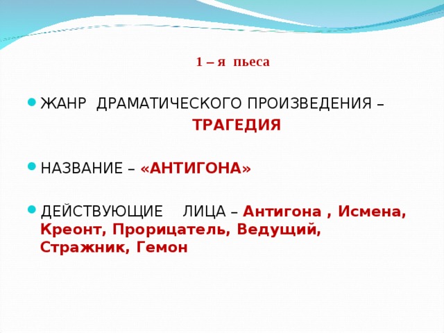  1 – я пьеса  1 – я пьеса ЖАНР ДРАМАТИЧЕСКОГО ПРОИЗВЕДЕНИЯ –  ТРАГЕДИЯ НАЗВАНИЕ – «АНТИГОНА»  ДЕЙСТВУЮЩИЕ ЛИЦА – Антигона , Исмена, Креонт, Прорицатель, Ведущий, Стражник, Гемон 