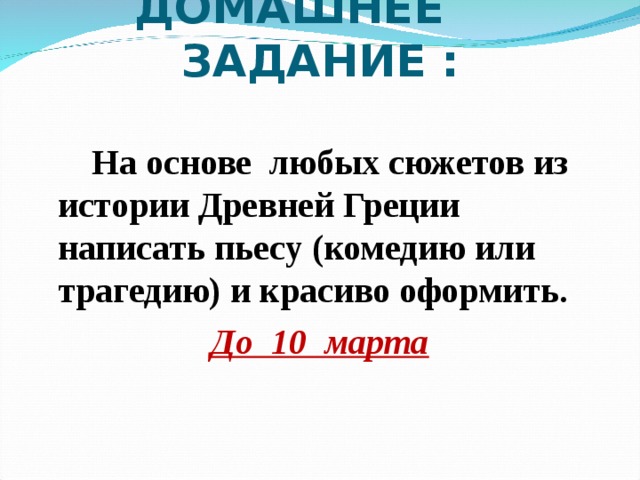 ДОМАШНЕЕ ЗАДАНИЕ :  На основе любых сюжетов из истории Древней Греции написать пьесу (комедию или трагедию) и красиво оформить. До 10 марта 