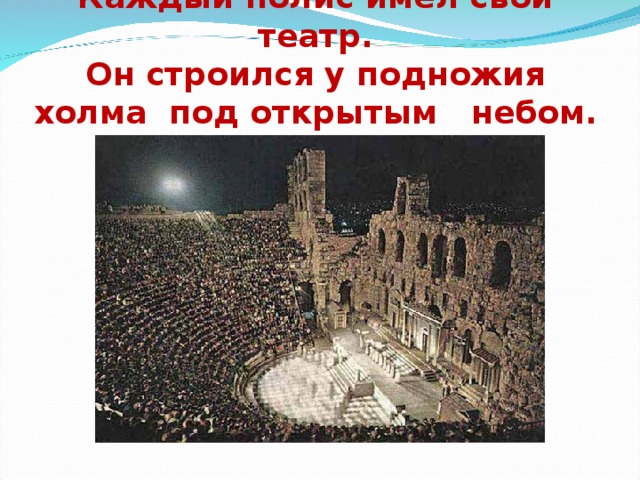 Каждый полис имел свой театр.  Он строился у подножия холма под открытым небом. 