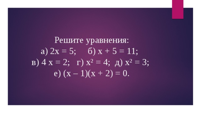 Решите уравнения:  а) 2х = 5; б) х + 5 = 11;  в) 4 х = 2; г) х² = 4; д) х² = 3;  е) (х – 1)(х + 2) = 0.   