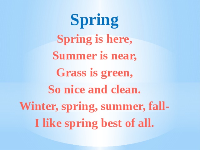 Spring Spring is here, Summer is near, Grass is green, So nice and clean. Winter, spring, summer, fall- I like spring best of all. 