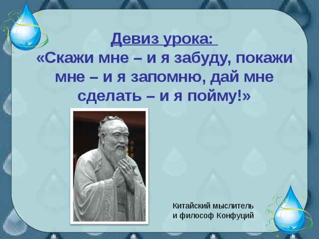 Девиз урока:  «Скажи мне – и я забуду, покажи мне – и я запомню, дай мне сделать – и я пойму!» Китайский мыслитель и философ Конфуций 