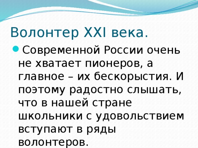 Волонтер XXI века. Современной России очень не хватает пионеров, а главное – их бескорыстия. И поэтому радостно слышать, что в нашей стране школьники с удовольствием вступают в ряды волонтеров. 