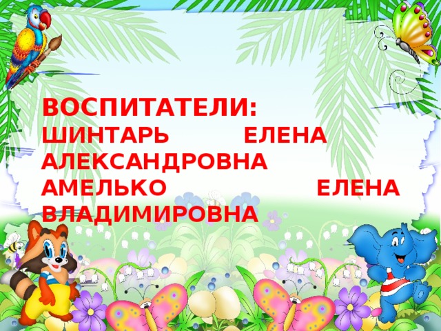 ВОСПИТАТЕЛИ: ШИНТАРЬ ЕЛЕНА АЛЕКСАНДРОВНА АМЕЛЬКО ЕЛЕНА ВЛАДИМИРОВНА 