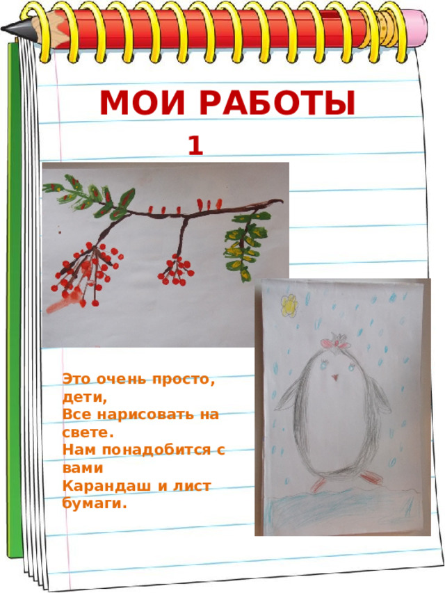  МОИ РАБОТЫ  1 КЛАСС Это очень просто, дети,  Все нарисовать на свете.  Нам понадобится с вами  Карандаш и лист бумаги. 