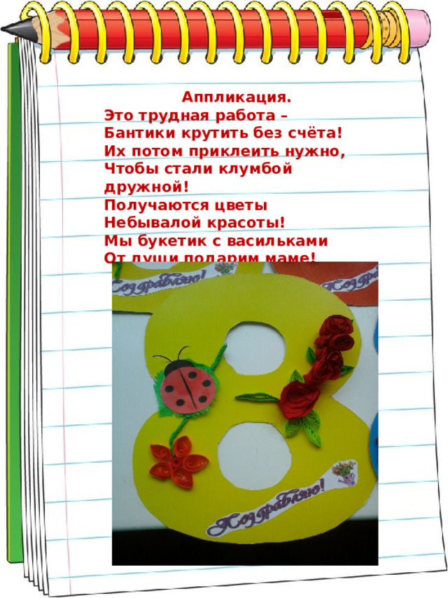  Аппликация. Это трудная работа – Бантики крутить без счёта! Их потом приклеить нужно, Чтобы стали клумбой дружной! Получаются цветы Небывалой красоты! Мы букетик с васильками От души подарим маме! 