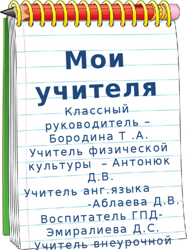 Мои учителя Классный руководитель –Бородина Т .А. Учитель физической культуры – Антонюк Д.В. Учитель анг.языка -Аблаева Д.В. Воспитатель ГПД-Эмиралиева Д.С. Учитель внеурочной деятельности-Антонова Н.В. 