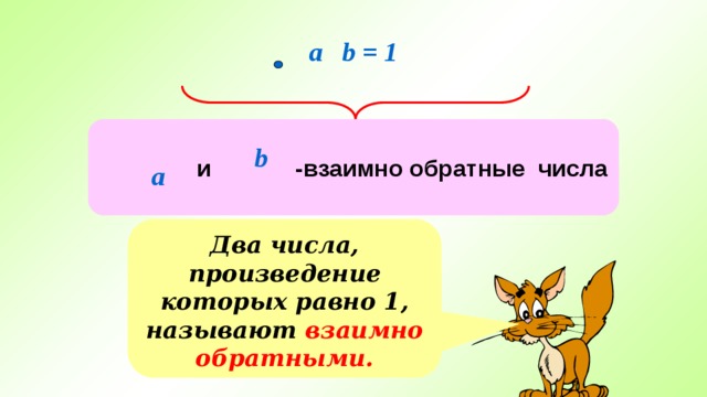 a b = 1  и -взаимно обратные числа b а Два числа, произведение которых равно 1, называют взаимно обратными. 