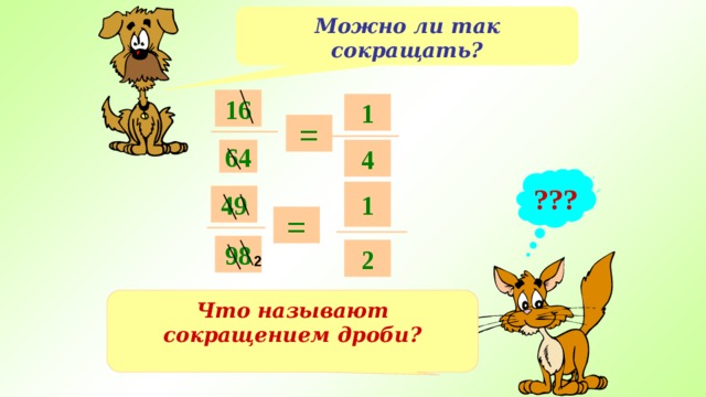 Можно ли так сокращать? 16 1 = 64 4 ??? 1 49 = 98 2 2 Что называют сокращением дроби? 