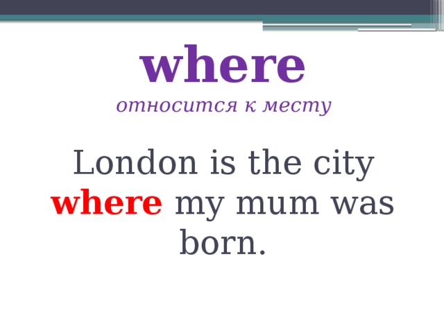where  относится к месту London is the city where my mum was born. 